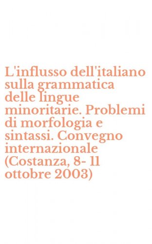 L'influsso dell'italiano sulla grammatica delle lingue minoritarie. Problemi di morfologia e sintassi. Convegno internazionale (Costanza, 8-11 ottobre 2003)