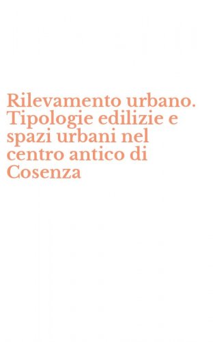 Rilevamento urbano. Tipologie edilizie e spazi urbani nel centro antico di Cosenza
