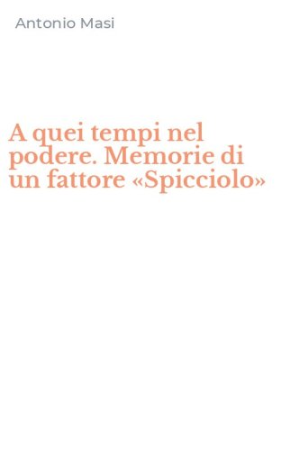 A quei tempi nel podere. Memorie di un fattore &laquo;Spicciolo&raquo;