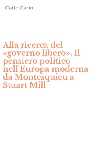 Alla ricerca del &laquo;governo libero&raquo;. Il pensiero politico nell'Europa moderna da Montesquieu a Stuart Mill