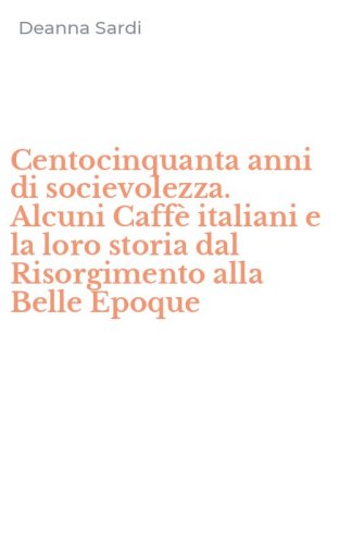 Centocinquanta anni di socievolezza. Alcuni Caff&egrave; italiani e la loro storia dal Risorgimento alla Belle Epoque