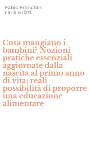 Cosa mangiano i bambini? Nozioni pratiche essenziali aggiornate dalla nascita al primo anno di vita; reali possibilit&agrave; di proporre una educazione alimentare