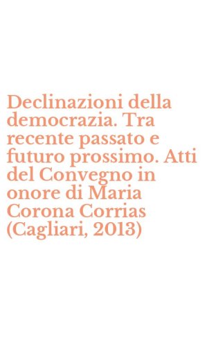 Declinazioni della democrazia. Tra recente passato e futuro prossimo. Atti del Convegno in onore di Maria Corona Corrias (Cagliari, 2013)