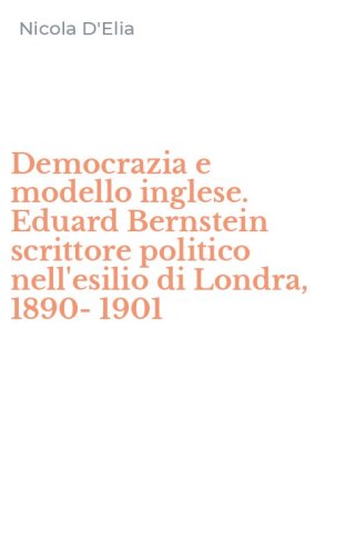 Democrazia e modello inglese. Eduard Bernstein scrittore politico nell'esilio di Londra, 1890-1901