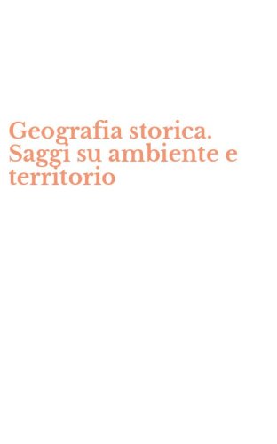 Geografia storica. Saggi su ambiente e territorio
