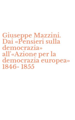 Giuseppe Mazzini. Dai &laquo;Pensieri sulla democrazia&raquo; all'&laquo;Azione per la democrazia europea&raquo; 1846-1855