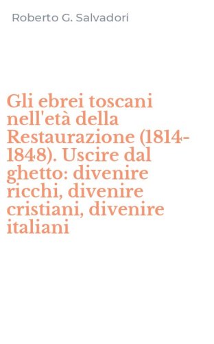 Gli ebrei toscani nell'et&agrave; della Restaurazione (1814-1848). Uscire dal ghetto: divenire ricchi, divenire cristiani, divenire italiani