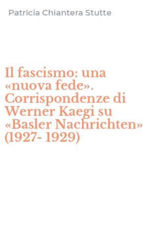 Il fascismo: una &laquo;nuova fede&raquo;. Corrispondenze di Werner Kaegi su &laquo;Basler Nachrichten&raquo; (1927-1929)