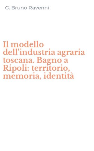 Il modello dell'industria agraria toscana. Bagno a Ripoli: territorio, memoria, identit&agrave;