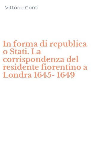 In forma di republica o Stati. La corrispondenza del residente fiorentino a Londra 1645-1649