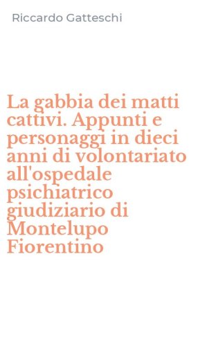 La gabbia dei matti cattivi. Appunti e personaggi in dieci anni di volontariato all'ospedale psichiatrico giudiziario di Montelupo Fiorentino