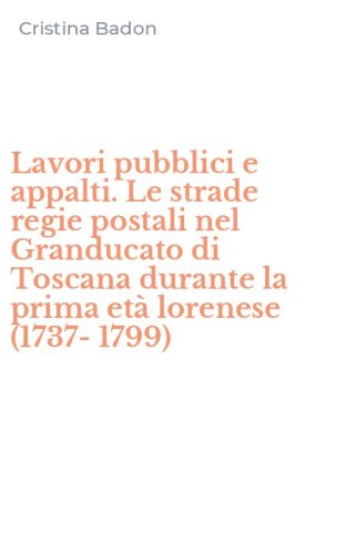 Lavori pubblici e appalti. Le strade regie postali nel Granducato di Toscana durante la prima et&agrave; lorenese (1737-1799)