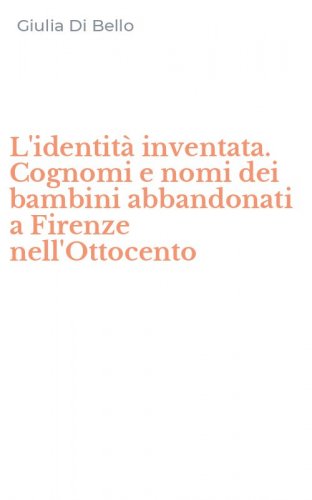 L'identit&agrave; inventata. Cognomi e nomi dei bambini abbandonati a Firenze nell'Ottocento