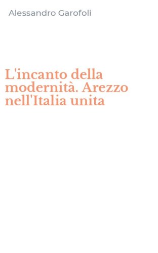 L'incanto della modernit&agrave;. Arezzo nell'Italia unita