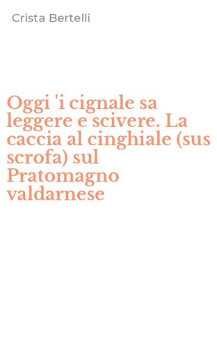 Oggi 'i cignale sa leggere e scivere. La caccia al cinghiale (sus scrofa) sul Pratomagno valdarnese