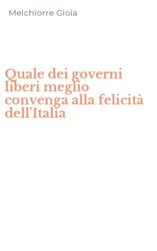 Quale dei governi liberi meglio convenga alla felicit&agrave; dell'Italia