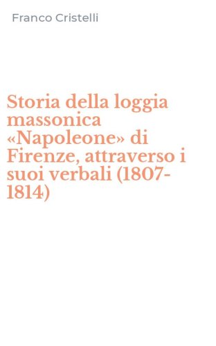 Storia della loggia massonica &laquo;Napoleone&raquo; di Firenze, attraverso i suoi verbali (1807-1814)
