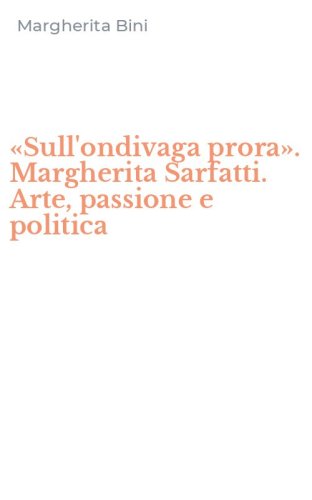 &laquo;Sull'ondivaga prora&raquo;. Margherita Sarfatti. Arte, passione e politica