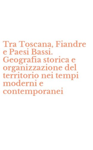 Tra Toscana, Fiandre e Paesi Bassi. Geografia storica e organizzazione del territorio nei tempi moderni e contemporanei