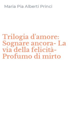 Trilogia d'amore: Sognare ancora-La via della felicit&agrave;-Profumo di mirto