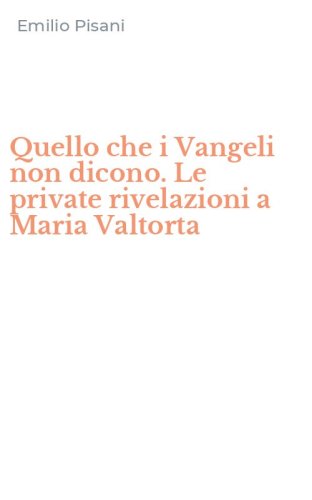 Quello che i Vangeli non dicono. Le private rivelazioni a Maria Valtorta - MARIA VALTORTA