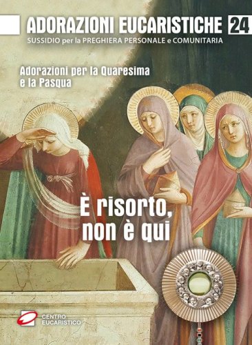 Adorazioni eucaristiche. &Egrave; risorto, non &egrave; qui. Adorazioni per la Quaresima e la Pasqua
