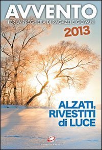 Avvento 2013. Alzati, rivestiti di luce. Per la preghiera di ragazzi e giovani - ALZATI, RIVESTITI DI LUCE. PER LA PREGHIERA DI RAGAZZI E GIOVANI
