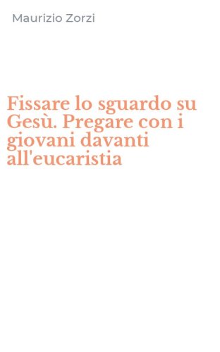 Fissare lo sguardo su Ges&ugrave;. Pregare con i giovani davanti all'eucaristia