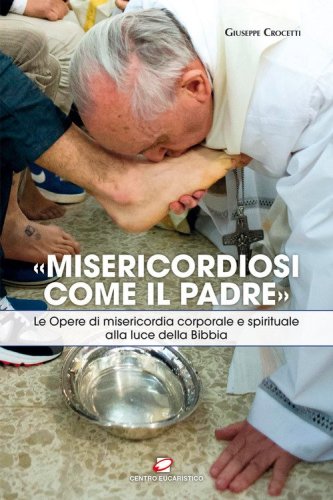 &laquo;Misericordiosi come il Padre&raquo;. Le opere di misericordia corporale e spirituale alla luce della Bibbia