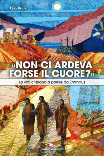&laquo;Non ci ardeva forse il cuore?&raquo;. La vita cristiana a partire da Emmaus