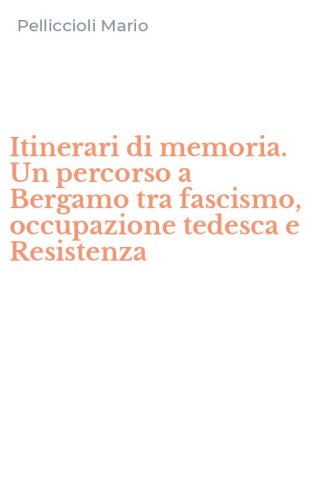 Itinerari di memoria. Un percorso a Bergamo tra fascismo, occupazione tedesca e Resistenza
