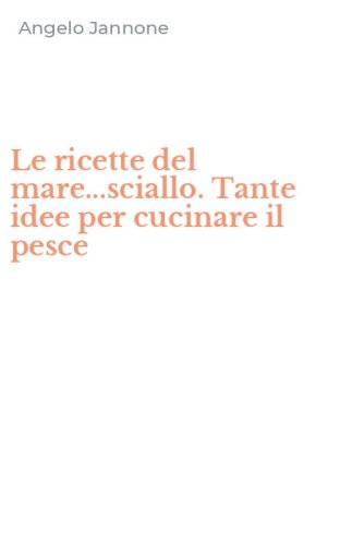 Le ricette del mare...sciallo. Tante idee per cucinare il pesce