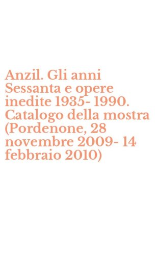 Anzil. Gli anni Sessanta e opere inedite 1935-1990. Catalogo della mostra (Pordenone, 28 novembre 2009-14 febbraio 2010)