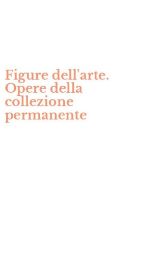 Figure dell'arte. Opere della collezione permanente