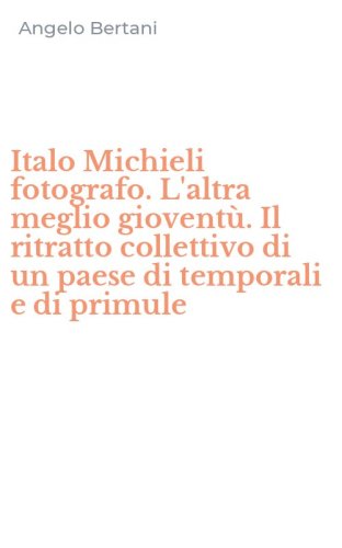 Italo Michieli fotografo. L'altra meglio giovent&ugrave;. Il ritratto collettivo di un paese di temporali e di primule