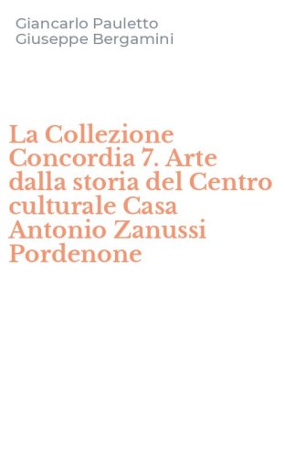 La Collezione Concordia 7. Arte dalla storia del Centro culturale Casa Antonio Zanussi Pordenone