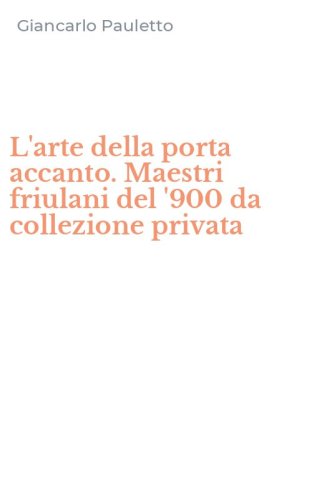 L'arte della porta accanto. Maestri friulani del '900 da collezione privata