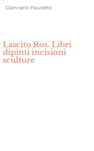 Lascito Ros. Libri dipinti incisioni sculture
