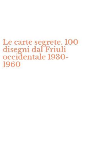 Le carte segrete. 100 disegni dal Friuli occidentale 1930-1960