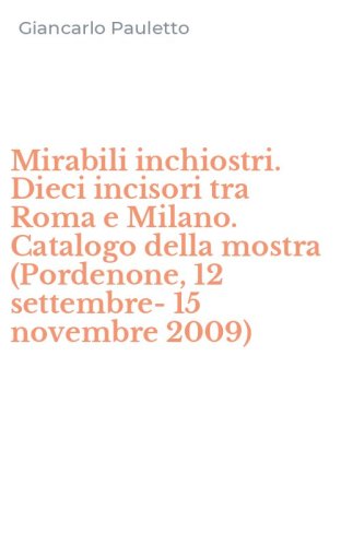 Mirabili inchiostri. Dieci incisori tra Roma e Milano. Catalogo della mostra (Pordenone, 12 settembre-15 novembre 2009)