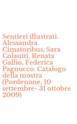 Sentieri illustrati. Alessandra Cimatoribus, Sara Colautti, Renata Gallio, Federica Pagnucco. Catalogo della mostra (Pordenone, 10 settembre-31 ottobre 2009)