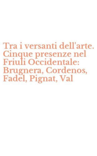 Tra i versanti dell'arte. Cinque presenze nel Friuli Occidentale: Brugnera, Cordenos, Fadel, Pignat, Val