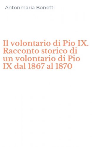Il volontario di Pio IX. Racconto storico di un volontario di Pio IX dal 1867 al 1870
