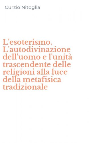 L'esoterismo. L'autodivinazione dell'uomo e l'unit&agrave; trascendente delle religioni alla luce della metafisica tradizionale