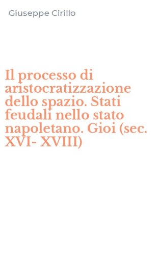 Il processo di aristocratizzazione dello spazio. Stati feudali nello stato napoletano. Gioi (sec. XVI-XVIII)