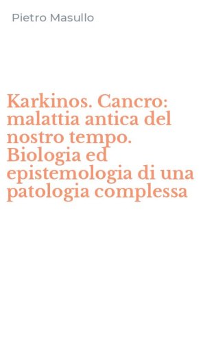 Karkinos. Cancro: malattia antica del nostro tempo. Biologia ed epistemologia di una patologia complessa