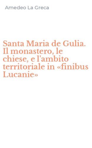 Santa Maria de Gulia. Il monastero, le chiese, e l'ambito territoriale in &laquo;finibus Lucanie&raquo;