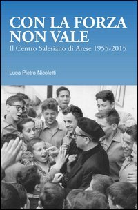 Con la forza non vale. Il centro salesiano di Arese (1955-2015)