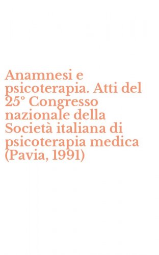 Anamnesi e psicoterapia. Atti del 25&ordm; Congresso nazionale della Societ&agrave; italiana di psicoterapia medica (Pavia, 1991)