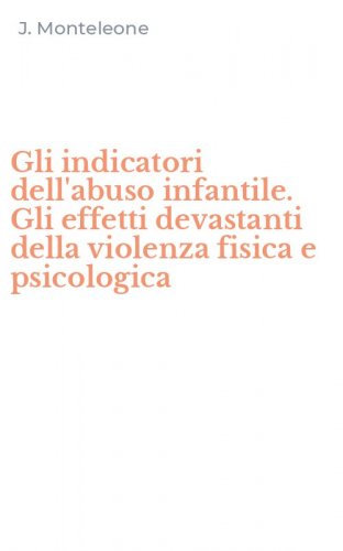 Gli indicatori dell'abuso infantile. Gli effetti devastanti della violenza fisica e psicologica